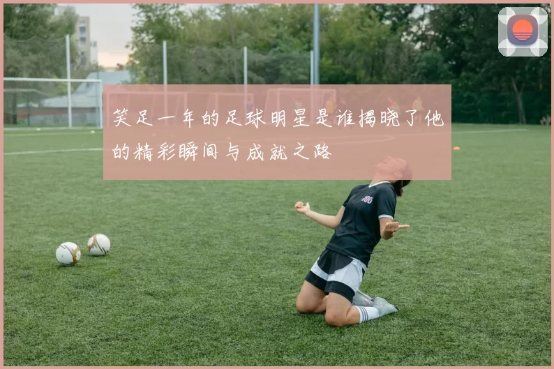 笑足一年的足球明星是谁揭晓了他的精彩瞬间与成就之路