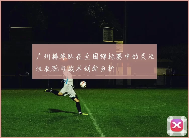 广州排球队在全国锦标赛中的灵活性表现与战术创新分析