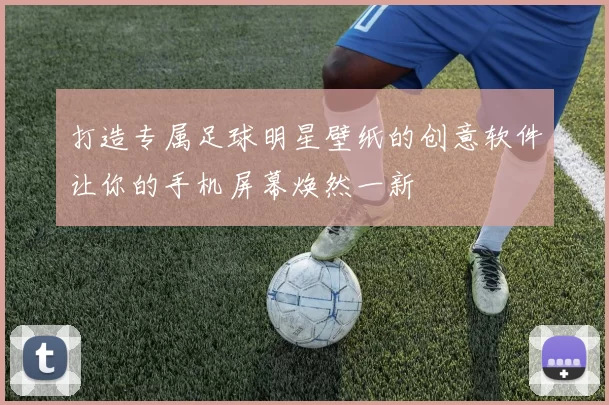 打造专属足球明星壁纸的创意软件让你的手机屏幕焕然一新