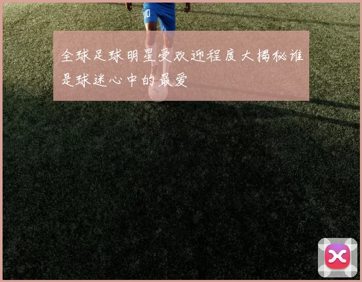 全球足球明星受欢迎程度大揭秘谁是球迷心中的最爱