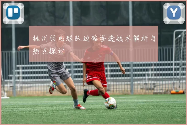 杭州羽毛球队边路渗透战术解析与热点探讨
