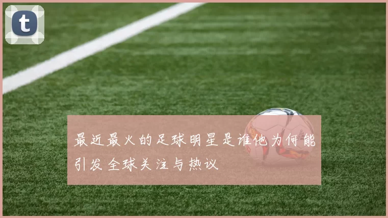 最近最火的足球明星是谁他为何能引发全球关注与热议