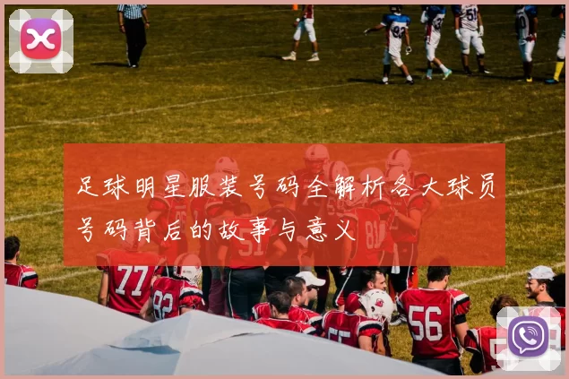 足球明星服装号码全解析各大球员号码背后的故事与意义