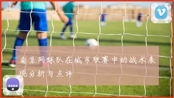 南京网球队在城市联赛中的战术表现分析与点评