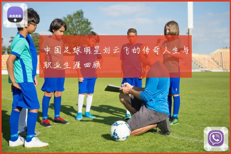 中国足球明星刘云飞的传奇人生与职业生涯回顾