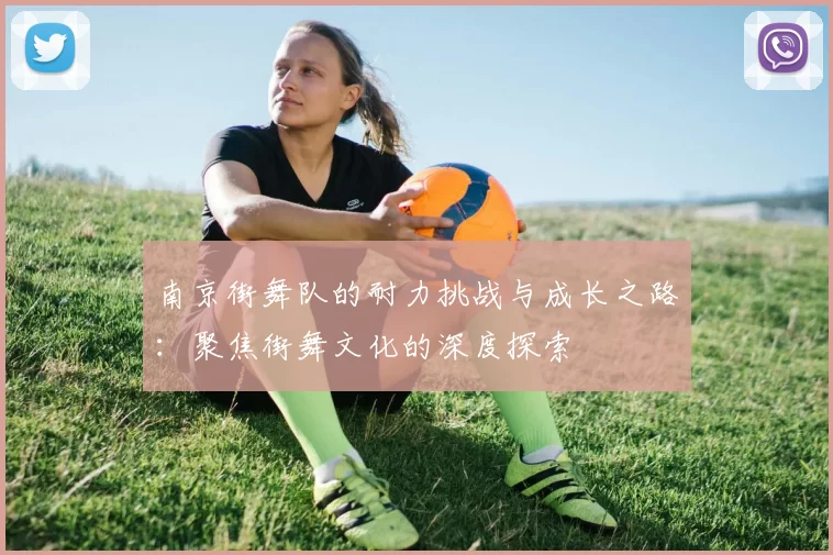 南京街舞队的耐力挑战与成长之路：聚焦街舞文化的深度探索