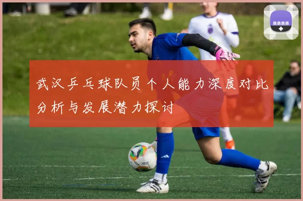 武汉乒乓球队员个人能力深度对比分析与发展潜力探讨