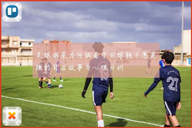 足球明星为何执着于旧球鞋不愿更换的背后故事与心理分析