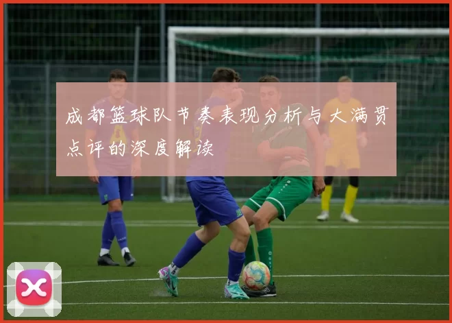 成都篮球队节奏表现分析与大满贯点评的深度解读