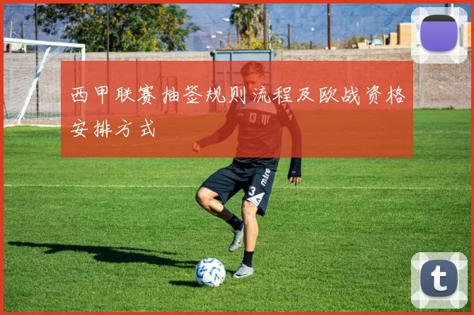 西甲联赛抽签规则流程及欧战资格安排方式