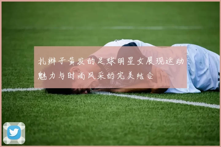 扎辫子黄发的足球明星女展现运动魅力与时尚风采的完美结合