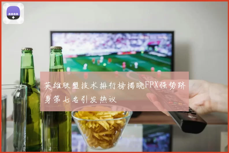 英雄联盟技术排行榜揭晓FPX强势跻身第七名引发热议