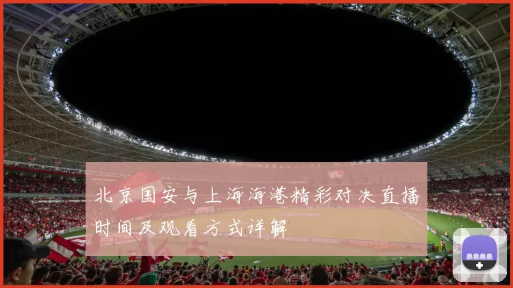北京国安与上海海港精彩对决直播时间及观看方式详解