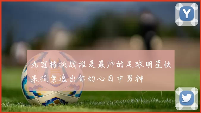 九宫格挑战谁是最帅的足球明星快来投票选出你的心目中男神