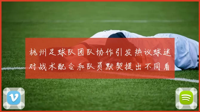 杭州足球队团队协作引发热议球迷对战术配合和队员默契提出不同看法