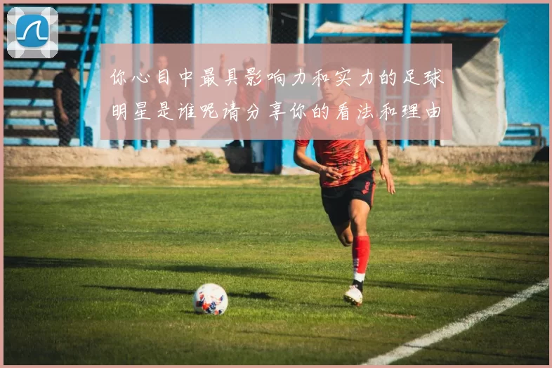 你心目中最具影响力和实力的足球明星是谁呢请分享你的看法和理由