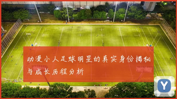 动漫小人足球明星的真实身份揭秘与成长历程分析