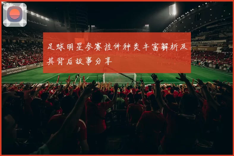 足球明星参赛挂件种类丰富解析及其背后故事分享