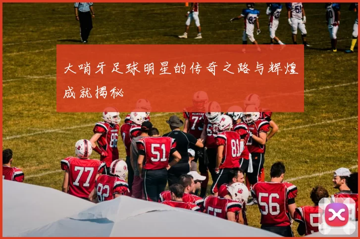大哨牙足球明星的传奇之路与辉煌成就揭秘
