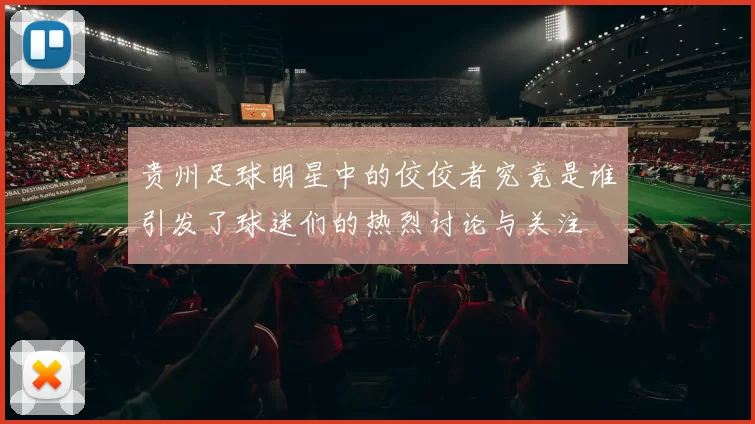 贵州足球明星中的佼佼者究竟是谁引发了球迷们的热烈讨论与关注