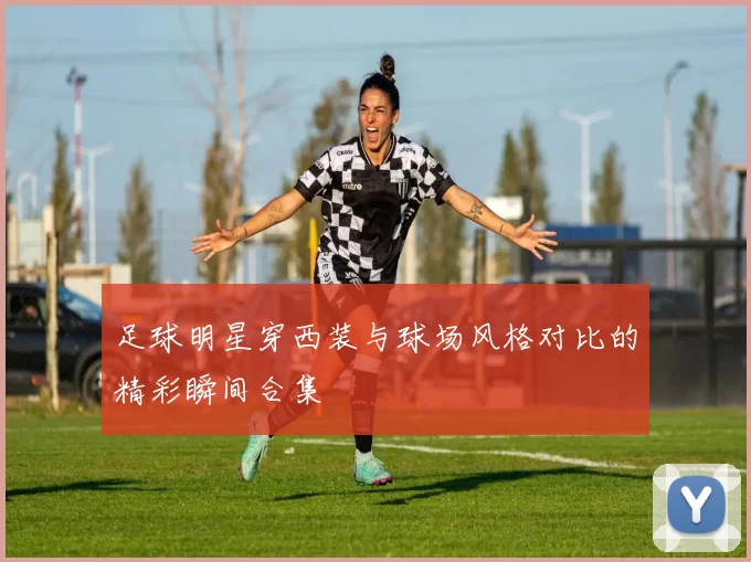 足球明星穿西装与球场风格对比的精彩瞬间合集