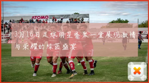 3月16日足球明星齐聚一堂展现激情与荣耀的绿茵盛宴