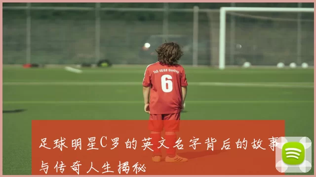 足球明星C罗的英文名字背后的故事与传奇人生揭秘