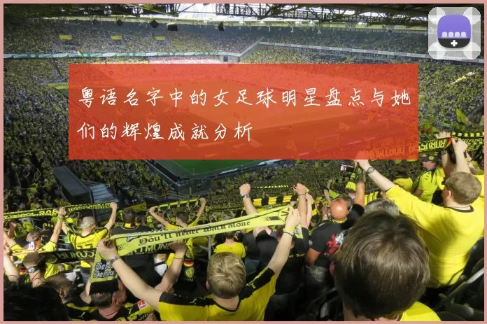 粤语名字中的女足球明星盘点与她们的辉煌成就分析