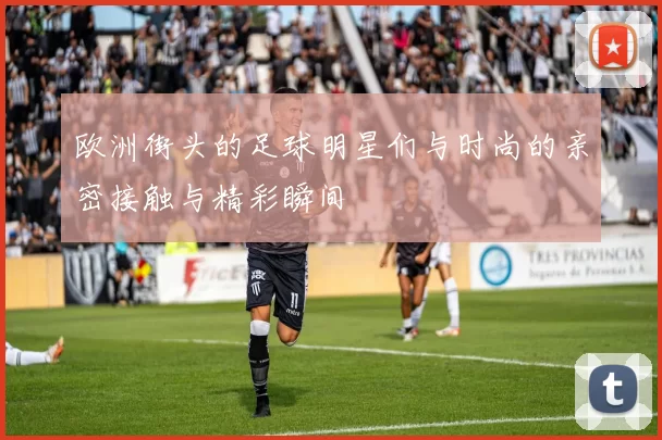 欧洲街头的足球明星们与时尚的亲密接触与精彩瞬间