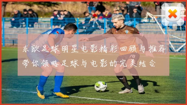 东欧足球明星电影精彩回顾与推荐带你领略足球与电影的完美结合