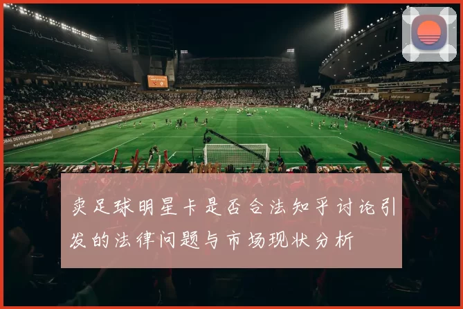 卖足球明星卡是否合法知乎讨论引发的法律问题与市场现状分析