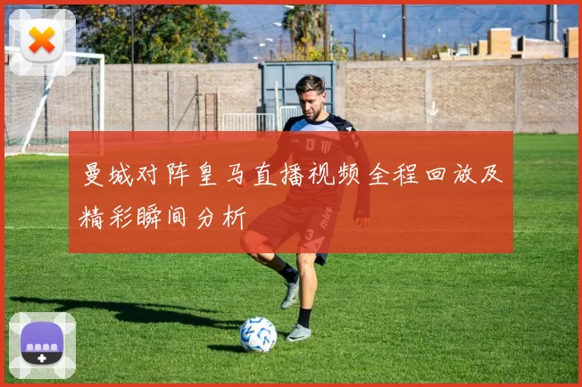 曼城对阵皇马直播视频全程回放及精彩瞬间分析