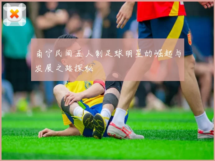 南宁民间五人制足球明星的崛起与发展之路探秘