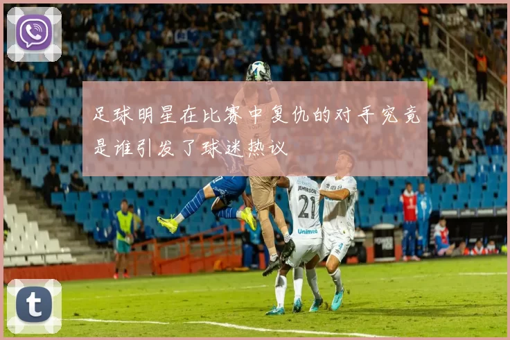 足球明星在比赛中复仇的对手究竟是谁引发了球迷热议