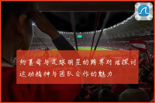 约基奇与足球明星的跨界对话探讨运动精神与团队合作的魅力