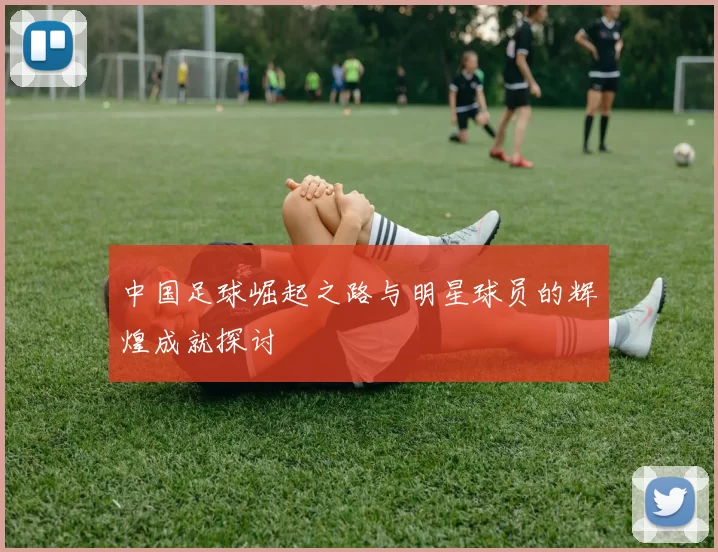 中国足球崛起之路与明星球员的辉煌成就探讨