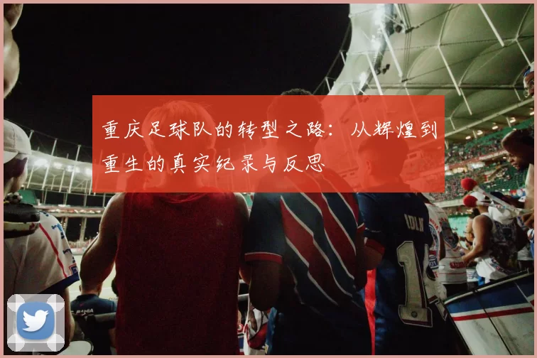 重庆足球队的转型之路：从辉煌到重生的真实纪录与反思