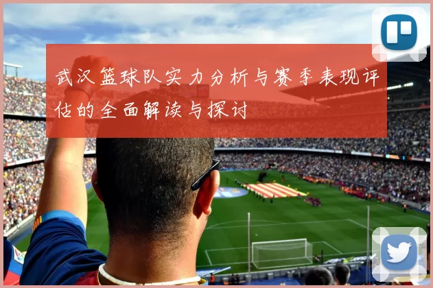 武汉篮球队实力分析与赛季表现评估的全面解读与探讨