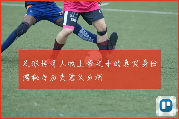 足球传奇人物上帝之手的真实身份揭秘与历史意义分析