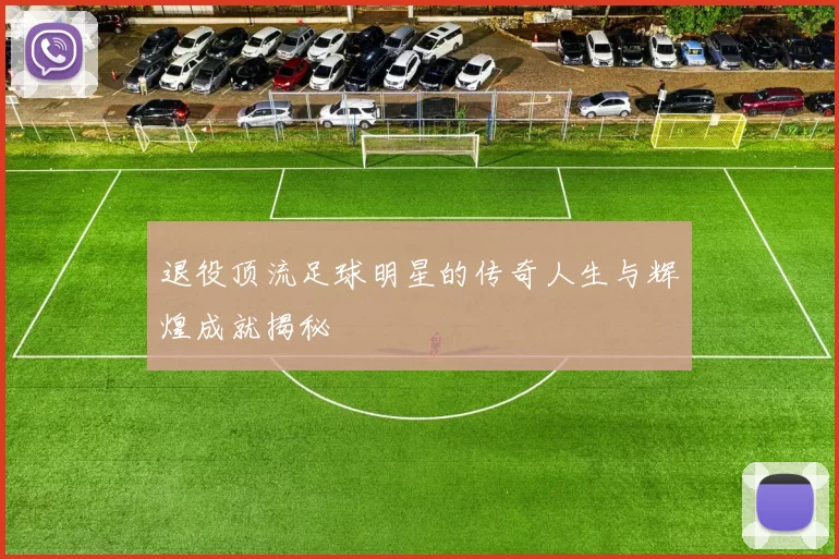 退役顶流足球明星的传奇人生与辉煌成就揭秘