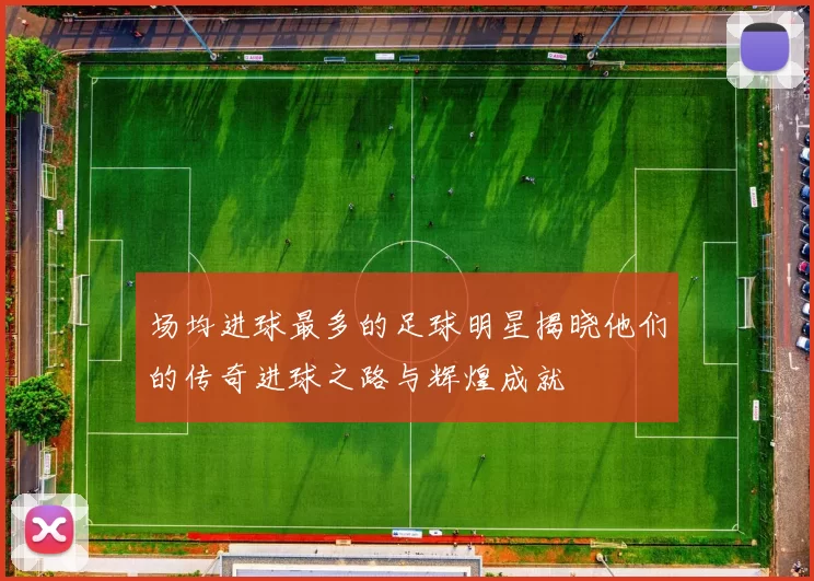 场均进球最多的足球明星揭晓他们的传奇进球之路与辉煌成就