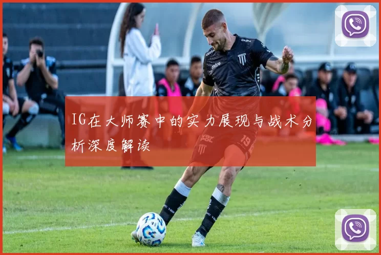 IG在大师赛中的实力展现与战术分析深度解读