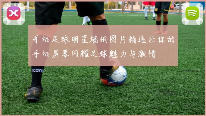 手机足球明星墙纸图片精选让你的手机屏幕闪耀足球魅力与激情