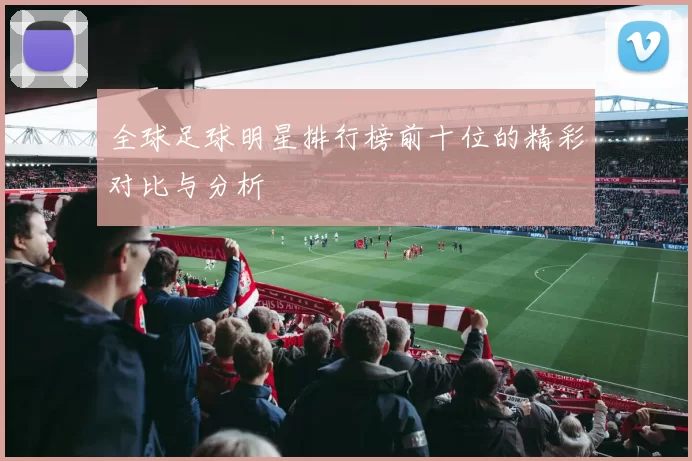 全球足球明星排行榜前十位的精彩对比与分析