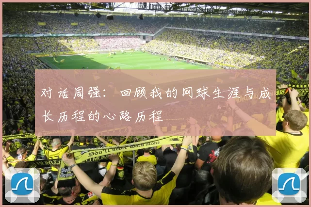 对话周强：回顾我的网球生涯与成长历程的心路历程