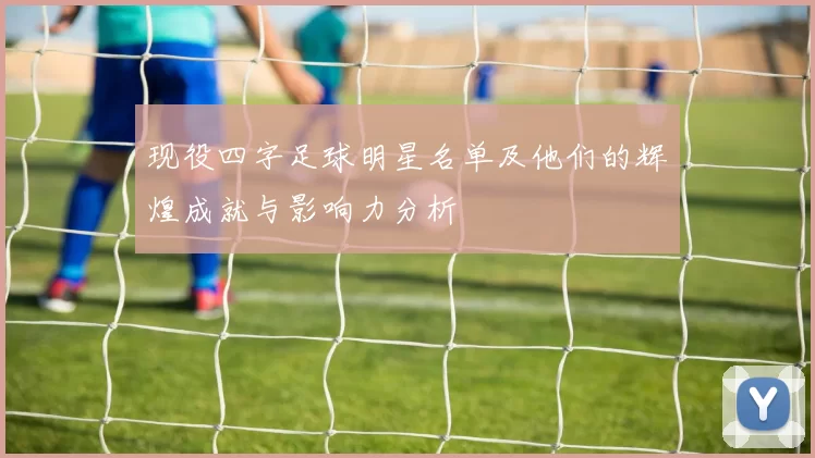 现役四字足球明星名单及他们的辉煌成就与影响力分析
