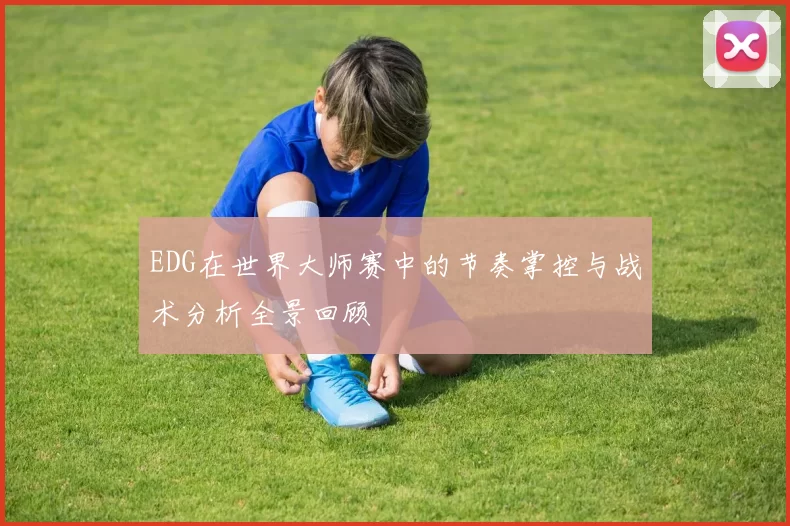 EDG在世界大师赛中的节奏掌控与战术分析全景回顾