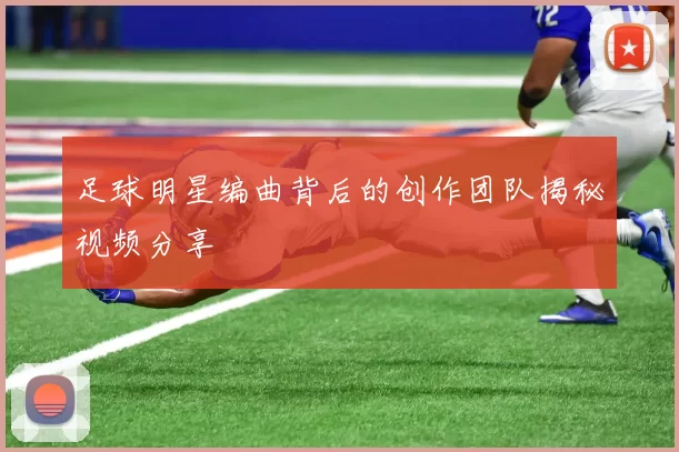 足球明星编曲背后的创作团队揭秘视频分享