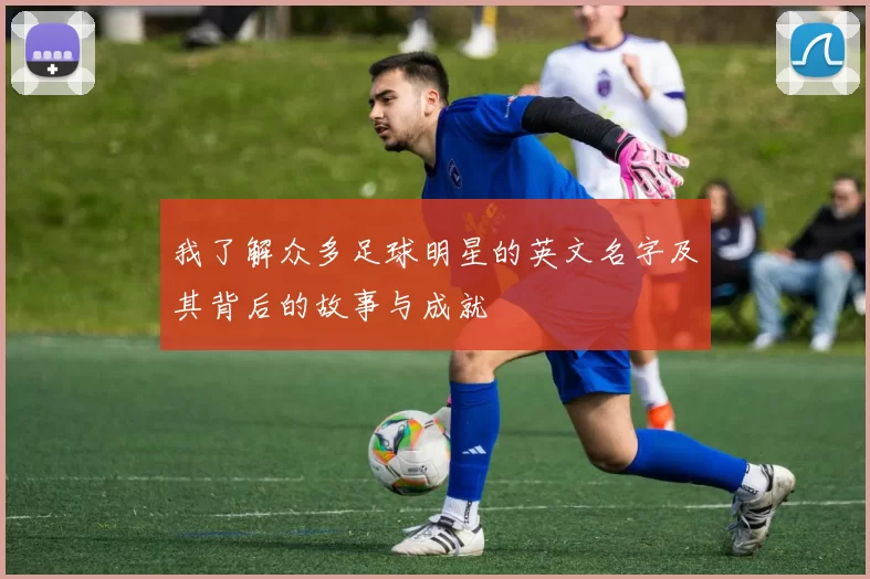 我了解众多足球明星的英文名字及其背后的故事与成就