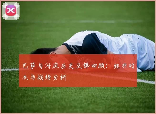 巴萨与河床历史交锋回顾：经典对决与战绩分析